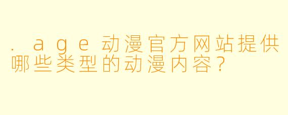 .age动漫官方网站提供哪些类型的动漫内容？