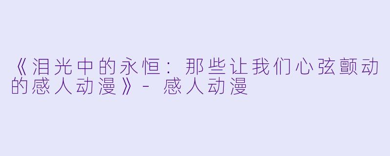 《泪光中的永恒：那些让我们心弦颤动的感人动漫》-感人动漫