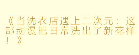 《当洗衣店遇上二次元：这部动漫把日常洗出了新花样！》
