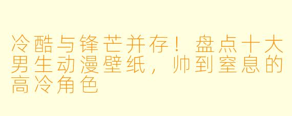 冷酷与锋芒并存！盘点十大男生动漫壁纸，帅到窒息的高冷角色