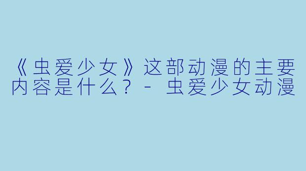 《虫爱少女》这部动漫的主要内容是什么？-虫爱少女动漫