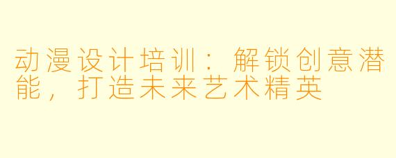 动漫设计培训：解锁创意潜能，打造未来艺术精英