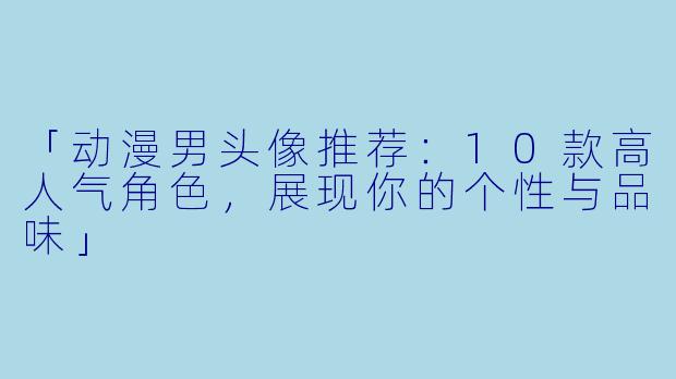 「动漫男头像推荐：10款高人气角色，展现你的个性与品味」