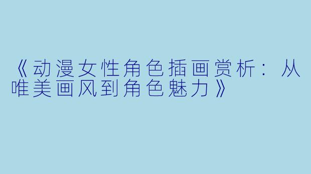 《动漫女性角色插画赏析：从唯美画风到角色魅力》