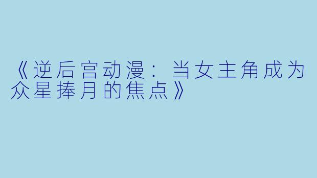 《逆后宫动漫：当女主角成为众星捧月的焦点》