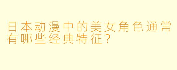 日本动漫中的美女角色通常有哪些经典特征？