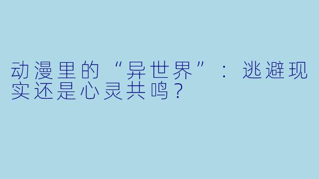 动漫里的“异世界”：逃避现实还是心灵共鸣？