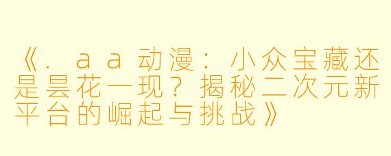 《.aa动漫：小众宝藏还是昙花一现？揭秘二次元新平台的崛起与挑战》