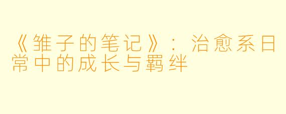 《雏子的笔记》：治愈系日常中的成长与羁绊