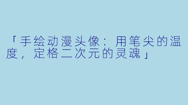 「手绘动漫头像：用笔尖的温度，定格二次元的灵魂」
