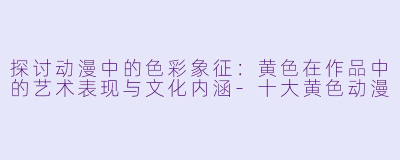 探讨动漫中的色彩象征：黄色在作品中的艺术表现与文化内涵-十大黄色动漫