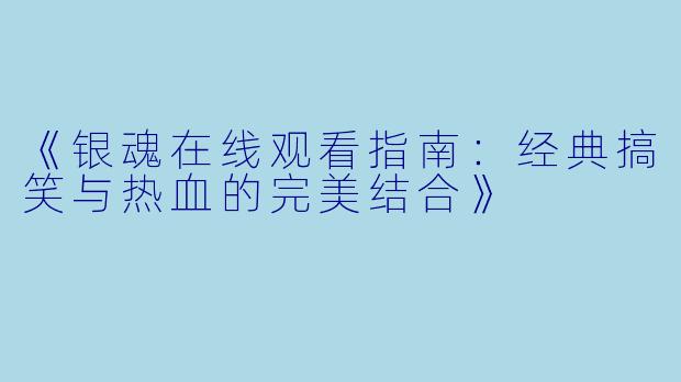 《银魂在线观看指南:经典搞笑与热血的完美结合》