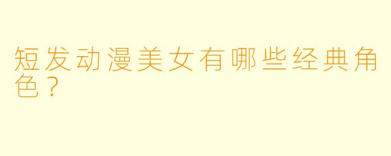 短发动漫美女有哪些经典角色?