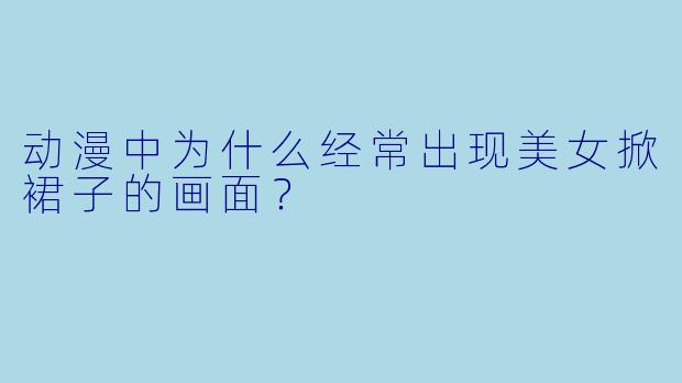 动漫中为什么经常出现美女掀裙子的画面？