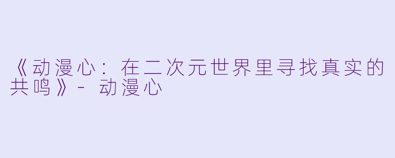 《动漫心：在二次元世界里寻找真实的共鸣》-动漫心