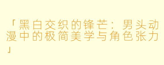 「黑白交织的锋芒：男头动漫中的极简美学与角色张力」