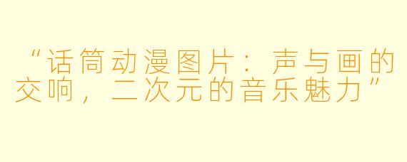 “话筒动漫图片：声与画的交响，二次元的音乐魅力”