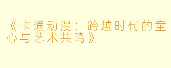 《卡通动漫：跨越时代的童心与艺术共鸣》