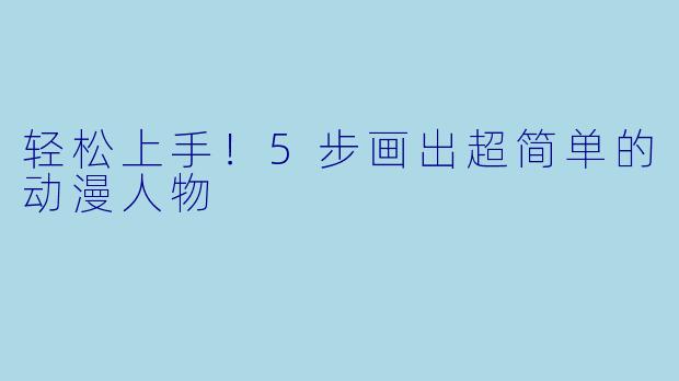 轻松上手！5步画出超简单的动漫人物