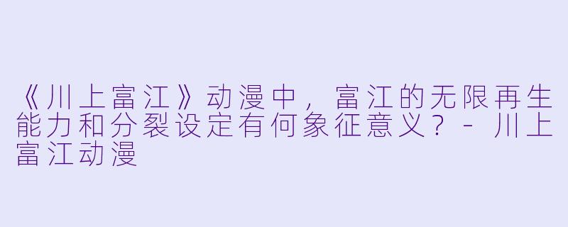 《川上富江》动漫中,富江的无限再生能力和分裂设定有何象征意义?