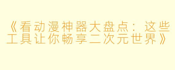 《看动漫神器大盘点：这些工具让你畅享二次元世界》