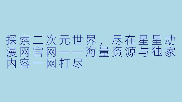 探索二次元世界，尽在星星动漫网官网——海量资源与独家内容一网打尽