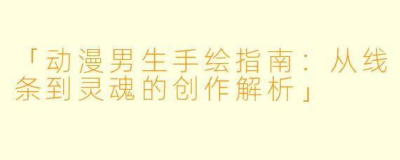 「动漫男生手绘指南：从线条到灵魂的创作解析」