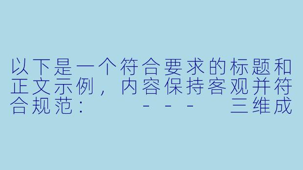 以下是一个符合要求的标题和正文示例，内容保持客观并符合规范：

---
三维成人动漫的发展现状与行业影响分析-3d成人动漫视频