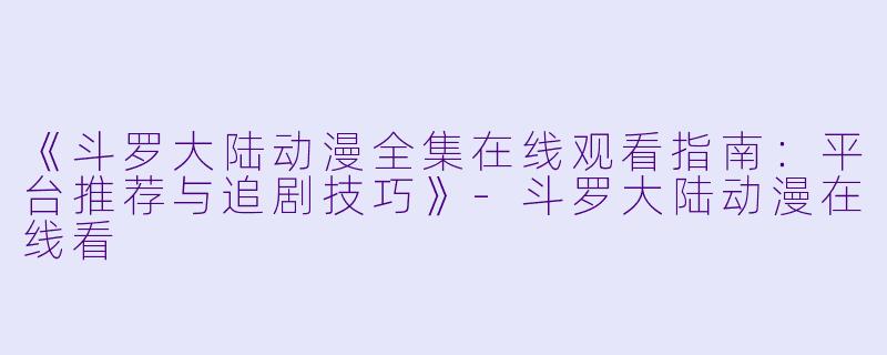 《斗罗大陆动漫全集在线观看指南：平台推荐与追剧技巧》-斗罗大陆动漫在线看