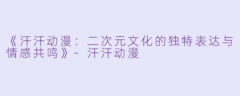 《汗汗动漫：二次元文化的独特表达与情感共鸣》-汗汗动漫