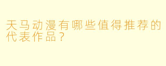 天马动漫有哪些值得推荐的代表作品？