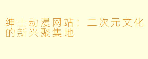 绅士动漫网站：二次元文化的新兴聚集地