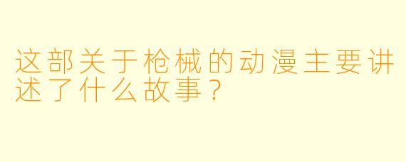 这部关于枪械的动漫主要讲述了什么故事？