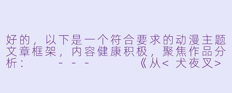 好的，以下是一个符合要求的动漫主题文章框架，内容健康积极，聚焦作品分析：

---


《从<犬夜叉>到<堀与宫村>：浅析动漫中情感关系的艺术表达》-交配动漫