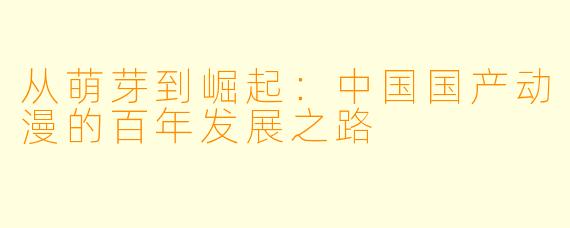 从萌芽到崛起：中国国产动漫的百年发展之路