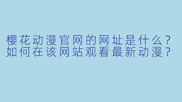 樱花动漫官网的网址是什么？如何在该网站观看最新动漫？