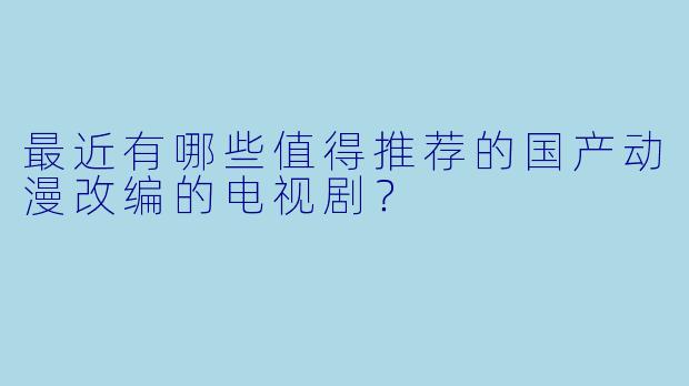 最近有哪些值得推荐的国产动漫改编的电视剧？