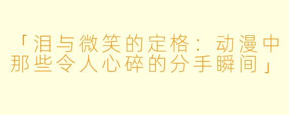 「泪与微笑的定格：动漫中那些令人心碎的分手瞬间」