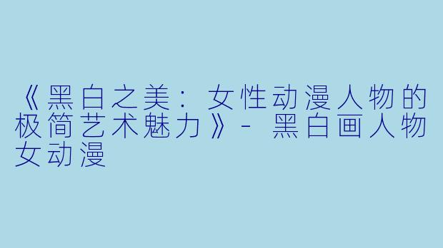 《黑白之美：女性动漫人物的极简艺术魅力》-黑白画人物女动漫