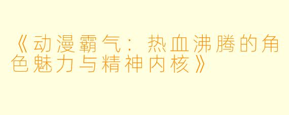 《动漫霸气：热血沸腾的角色魅力与精神内核》