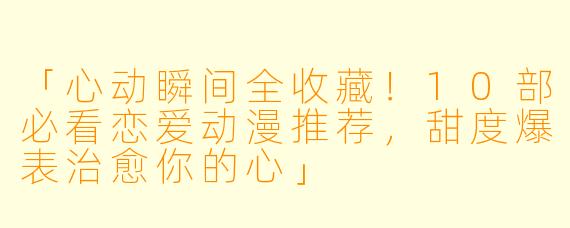 「心动瞬间全收藏！10部必看恋爱动漫推荐，甜度爆表治愈你的心」