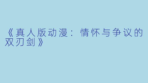 《真人版动漫：情怀与争议的双刃剑》