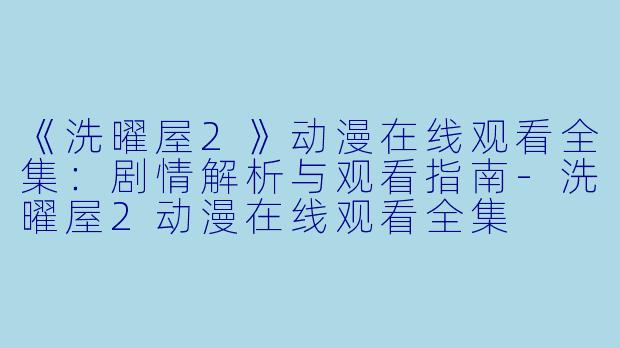 《洗曜屋2》动漫在线观看全集：剧情解析与观看指南