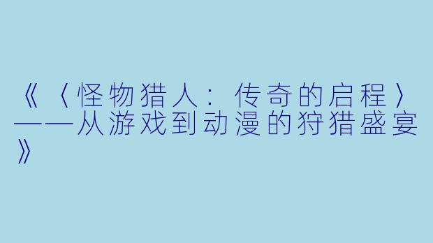 《〈怪物猎人：传奇的启程〉——从游戏到动漫的狩猎盛宴》
