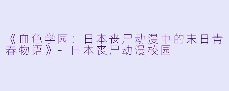 《血色学园：日本丧尸动漫中的末日青春物语》-日本丧尸动漫校园