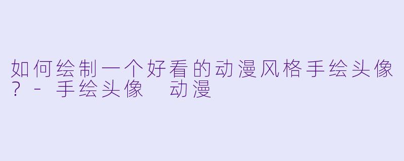 如何绘制一个好看的动漫风格手绘头像？-手绘头像 动漫