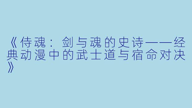 《侍魂：剑与魂的史诗——经典动漫中的武士道与宿命对决》