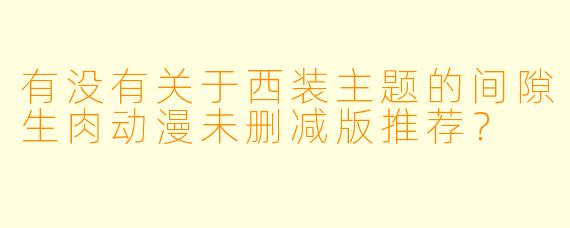 有没有关于西装主题的间隙生肉动漫未删减版推荐？