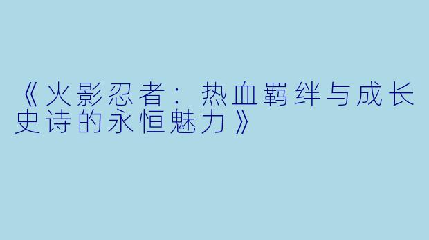 《火影忍者：热血羁绊与成长史诗的永恒魅力》