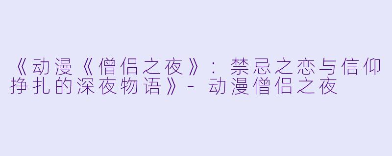 《动漫《僧侣之夜》：禁忌之恋与信仰挣扎的深夜物语》-动漫僧侣之夜